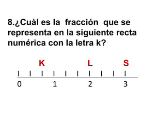 8.¿Cuàl es la fracción que se
representa en la siguiente recta
numérica con la letra k?

      K              L         S
  I I I I I      I   I I   I   I
  0     1            2         3
 