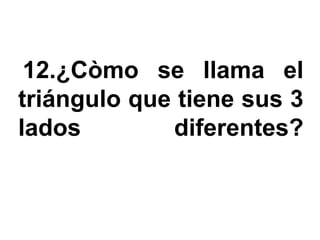 12.¿Còmo se llama el
triángulo que tiene sus 3
lados        diferentes?
 