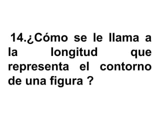 14.¿Cómo se le llama a
la     longitud     que
representa el contorno
de una figura ?
 