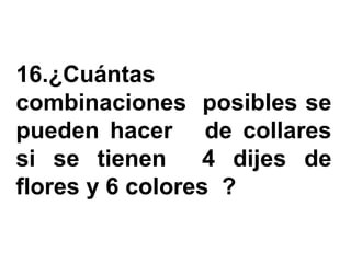 16.¿Cuántas
combinaciones posibles se
pueden hacer de collares
si se tienen      4 dijes de
flores y 6 colores ?
 