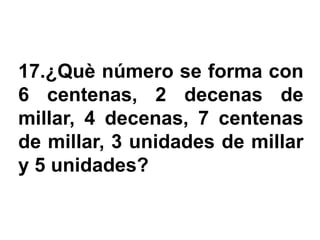 17.¿Què número se forma con
6 centenas, 2 decenas de
millar, 4 decenas, 7 centenas
de millar, 3 unidades de millar
y 5 unidades?
 