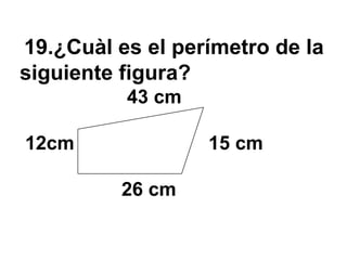 19.¿Cuàl es el perímetro de la
siguiente figura?
          43 cm

12cm              15 cm

          26 cm
 