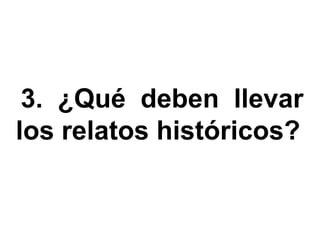 3. ¿Qué deben llevar
los relatos históricos?
 