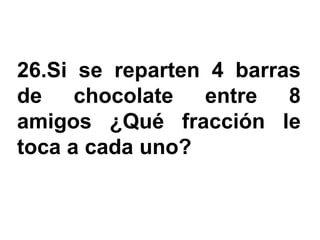 26.Si se reparten 4 barras
de chocolate entre 8
amigos ¿Qué fracción le
toca a cada uno?
 