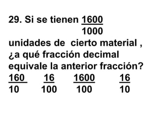 29. Si se tienen 1600
                 1000
unidades de cierto material ,
¿a qué fracción decimal
equivale la anterior fracción?
160      16    1600      16
10      100     100      10
 