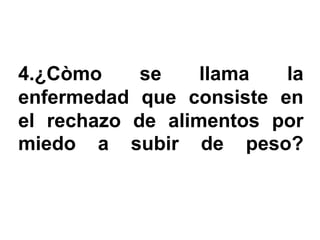 4.¿Còmo     se    llama  la
enfermedad que consiste en
el rechazo de alimentos por
miedo a subir de peso?
 