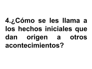 4.¿Cómo se les llama a
los hechos iniciales que
dan origen a otros
acontecimientos?
 