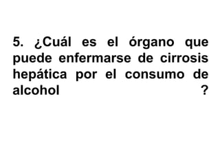 5. ¿Cuál es el órgano que
puede enfermarse de cirrosis
hepática por el consumo de
alcohol                    ?
 