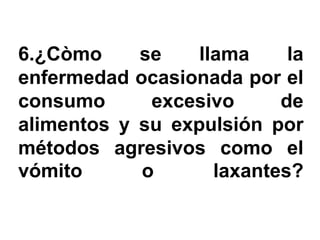 6.¿Còmo     se    llama     la
enfermedad ocasionada por el
consumo      excesivo      de
alimentos y su expulsión por
métodos agresivos como el
vómito      o       laxantes?
 