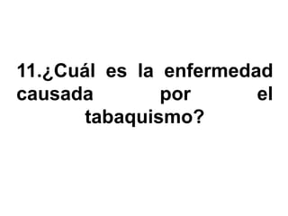 11.¿Cuál es la enfermedad
causada        por      el
       tabaquismo?
 