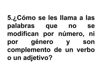 5.¿Cómo se les llama a las
palabras    que    no   se
modifican por número, ni
por    género     y   son
complemento de un verbo
o un adjetivo?
 