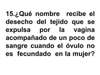 15.¿Qué nombre recibe el
desecho del tejido que se
expulsa por la vagina
acompañado de un poco de
sangre cuando el óvulo no
es fecundado en la mujer?
 