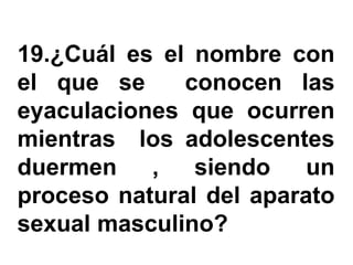 19.¿Cuál es el nombre con
el que se     conocen las
eyaculaciones que ocurren
mientras los adolescentes
duermen    ,   siendo    un
proceso natural del aparato
sexual masculino?
 