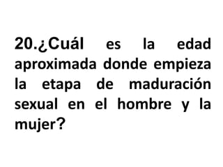 20.¿Cuál es la edad
aproximada donde empieza
la etapa de maduración
sexual en el hombre y la
mujer?
 