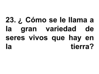 23. ¿ Cómo se le llama a
la gran variedad de
seres vivos que hay en
la                tierra?
 