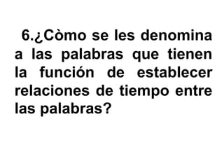 6.¿Còmo se les denomina
a las palabras que tienen
la función de establecer
relaciones de tiempo entre
las palabras?
 