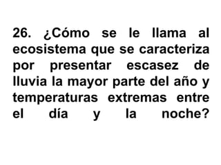 26. ¿Cómo se le llama al
ecosistema que se caracteriza
por presentar escasez de
lluvia la mayor parte del año y
temperaturas extremas entre
el    día    y    la   noche?
 