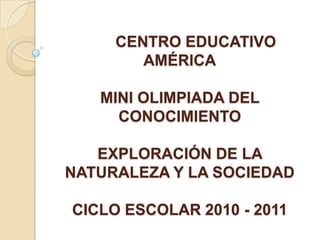 	CENTRO EDUCATIVO AMÉRICAMINI OLIMPIADA DEL CONOCIMIENTOEXPLORACIÓN DE LA NATURALEZA Y LA SOCIEDADCICLO ESCOLAR 2010 - 2011 