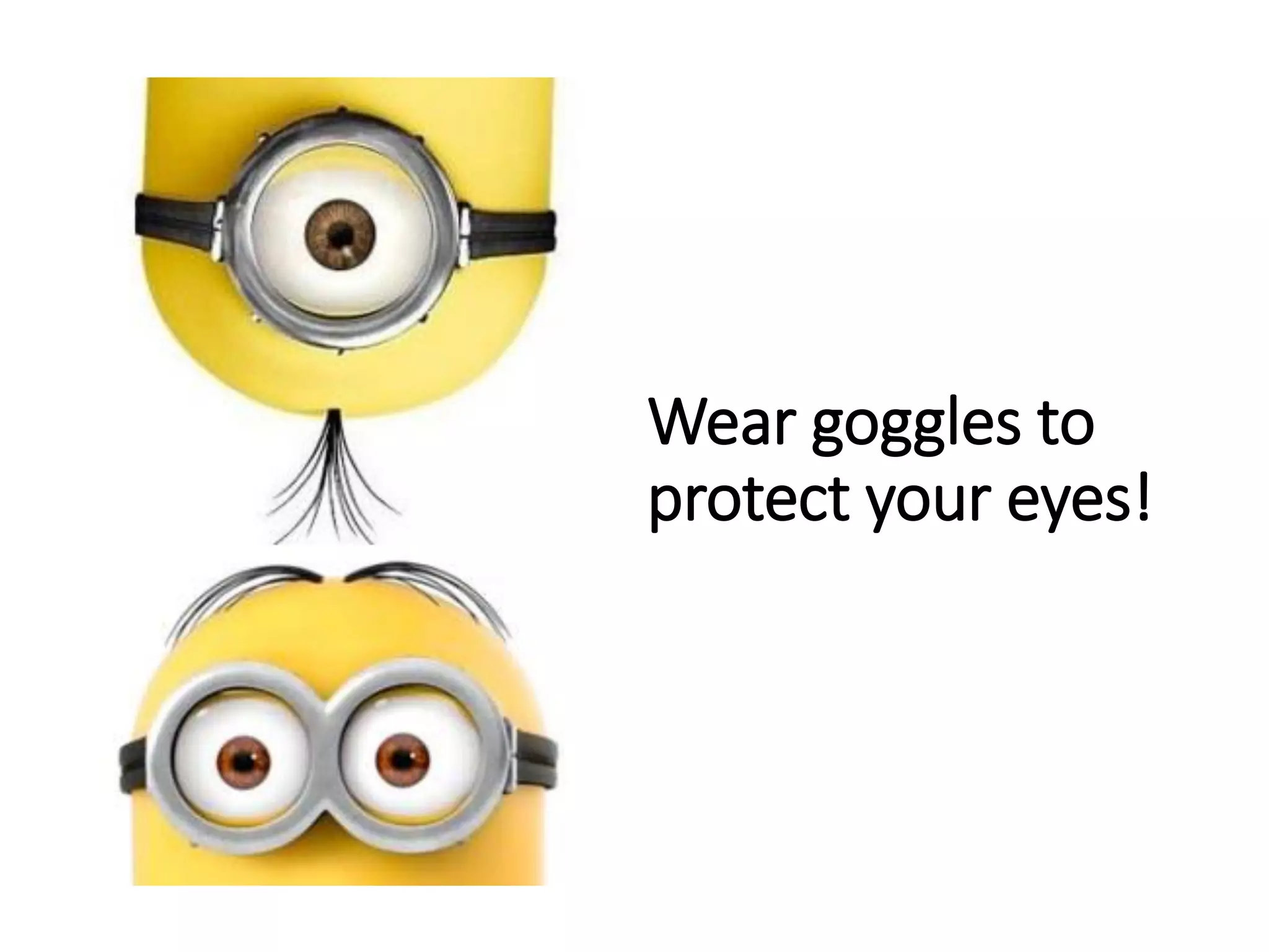 Wear goggles to
protect your eyes!