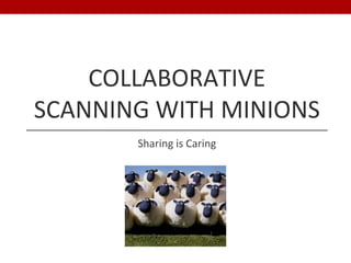 COLLABORATIVE
SCANNING WITH MINIONS
Sharing is Caring
 