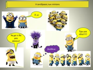 Η αντίδραση των minions
Χα,χα τι θα
μου
κάνουν!
βοήθεια
Έχω μια
ιδέα!!!!!
Ω ,ω
 