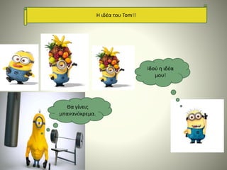 Η ιδέα του Tom!!
Θα γίνεις
μπανανόκρεμα.
Ιδού η ιδέα
μου!
 