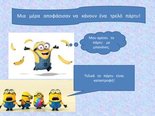 Μια μέρα αποφάσισαν να κάνουν ένα τρελό πάρτυ!
Τελικά το πάρτυ είναι
καταστροφή!
Μου αρέσει το
πάρτυ με
μπανάνες.
 