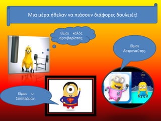 Μια μέρα ήθελαν να πιάσουν διάφορες δουλειές!
Είμαι καλός
αρσιβαρίστας.
Είμαι ο
Σούπερμαν.
Είμαι
Αστροναύτης.
 