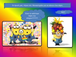 Οι ήρωές μας πήγαν στο Μοναστηράκι για να κάνουν ένα πάρτι.
Είναι το καλύτερο
πάρτι του
κόσμου!!!!!!!!!
ΝΑΙ!!
 