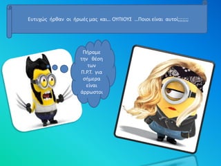 Ευτυχώς ήρθαν οι ήρωές μας και… ΟΥΠΙΟΥΣ …Ποιοι είναι αυτοί;;;;;;;
Πήραμε
την θέση
των
Π.Ρ.Τ. για
σήμερα
είναι
άρρωστοι
 