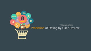 Prediction of Rating by User Review
TEAM MINIONS
 