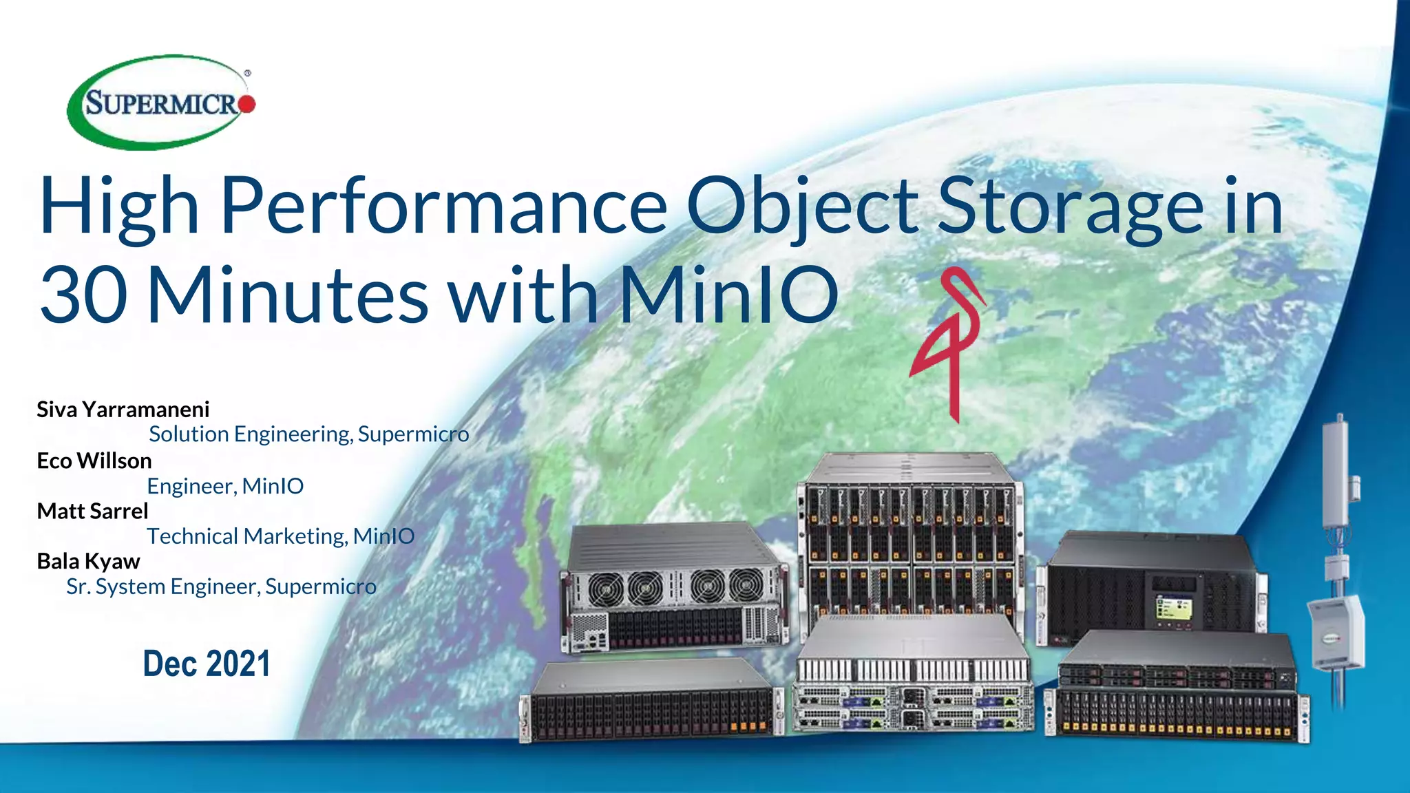 Siva Yarramaneni
Solution Engineering, Supermicro
Eco Willson
Engineer, MinIO
Matt Sarrel
Technical Marketing, MinIO
Bala Kyaw
Sr. System Engineer, Supermicro
Dec 2021
High Performance Object Storage in
30 Minutes with MinIO
 