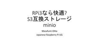 RPi3なら快適?
S3互換ストレージ
minio
Masafumi Ohta
Japanese Raspberry Pi UG
 