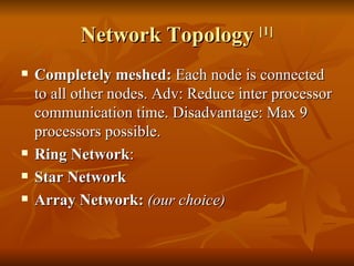 Network Topology  [1] Completely meshed:  Each node is connected to all other nodes. Adv: Reduce inter processor communication time. Disadvantage: Max 9 processors possible. Ring Network : Star Network Array Network:  (our choice) 