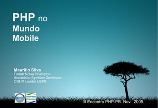 PHP no
Mundo
Mobile


Maurílio Silva
Forum Nokia Champion
Accredited Symbian Developer
OSUM Leader UEPB




                               III Encontro PHP-PB. Nov., 2009.
 