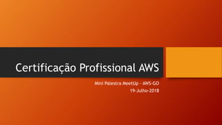 Certificação Profissional AWS
Mini Palestra MeetUp – AWS-GO
19-Julho-2018
 