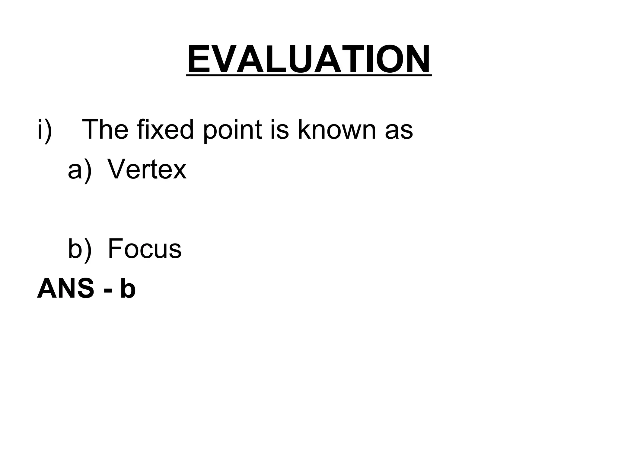 EVALUATION The fixed point is known as a)  Vertex b)  Focus ANS - b 