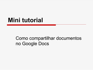 Mini tutorial

  Como compartilhar documentos
  no Google Docs
 