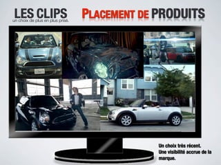 LES CLIPS
un choix de plus en plus prisé.
                                  PLACEMENT DE PRODUITS




                                               Un choix très récent.
                                               Une visibilité accrue de la
                                               marque.
 