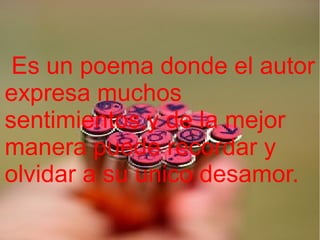 Es un poema donde el autor
expresa muchos
sentimientos,y de la mejor
manera puede recordar y
olvidar a su unico desamor.

 