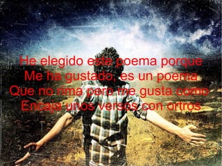 He elegido este poema porque
Me ha gustado, es un poema
Que no rima pero me gusta como
Encaja unos versos con ortros

 