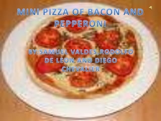 MINI PIZZA OF BACON AND PEPPERONI BY:SAMUEL VALDES,RODOLFO DE LEON AND DIEGO CHEVALIER 