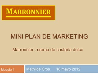 MINI PLAN DE MARKETING

      Marronnier : crema de castaña dulce



Modulo 4    Mathilde Cros   18 mayo 2012
 