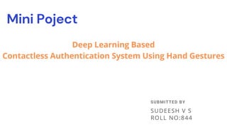 Deep Learning Based
Contactless Authentication System Using Hand Gestures
Mini Poject
SUDEESH V S
ROLL NO:844
SUBMITTED BY
 