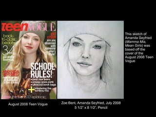 [object Object],[object Object],This sketch of Amanda Seyfried ( Mamma Mia, Mean Girls ) was based off the  cover of the August 2008 Teen Vogue August 2008 Teen Vogue 
