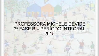 PROFESSORA MICHELE DEVIDÉ
2ª FASE B – PERÍODO INTEGRAL
2015
 
