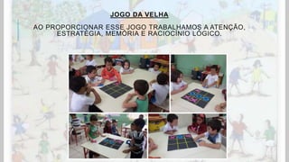 JOGO DA VELHA
AO PROPORCIONAR ESSE JOGO TRABALHAMOS A ATENÇÃO,
ESTRATÉGIA, MEMÓRIA E RACIOCÍNIO LÓGICO.
 