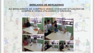 BRINCANDO DE MERCADINHO
AO BRINCARMOS DE COMPRA E VENDA VIVENCIAR SITUAÇÕES DE
COMPRA E VENDA UTILIZANDO O DINHEIRO.
 