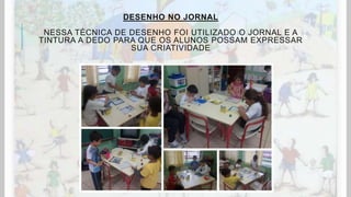 DESENHO NO JORNAL
NESSA TÉCNICA DE DESENHO FOI UTILIZADO O JORNAL E A
TINTURA A DEDO PARA QUE OS ALUNOS POSSAM EXPRESSAR
SUA CRIATIVIDADE
 
