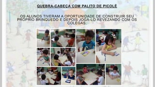 QUEBRA-CABEÇA COM PALITO DE PICOLÉ
OS ALUNOS TIVERAM A OPORTUNIDADE DE CONSTRUIR SEU
PRÓPRIO BRINQUEDO E DEPOIS JOGÁ-LO REVEZANDO COM OS
COLEGAS.
 